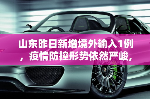 山东昨日新增境外输入1例，疫情防控形势依然严峻,山东昨日新增境外输入1例