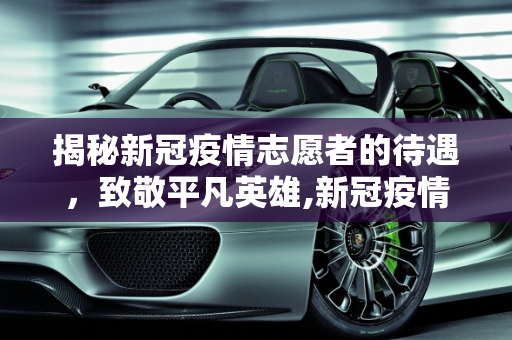 揭秘新冠疫情志愿者的待遇，致敬平凡英雄,新冠疫情志愿者待遇揭秘