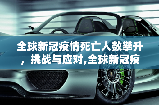 全球新冠疫情死亡人数攀升，挑战与应对,全球新冠疫情死亡人数攀升