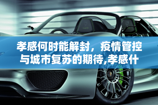孝感何时能解封，疫情管控与城市复苏的期待,孝感什么时候能解封