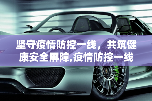 坚守疫情防控一线，共筑健康安全屏障,疫情防控一线