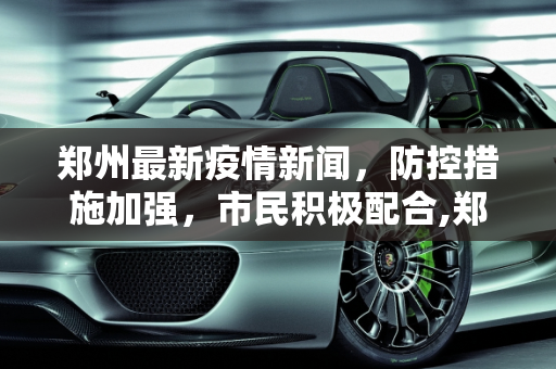 郑州最新疫情新闻，防控措施加强，市民积极配合,郑州最新疫情新闻
