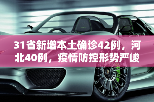 31省新增本土确诊42例，河北40例，疫情防控形势严峻,31省新增本土确诊42例:河北40例