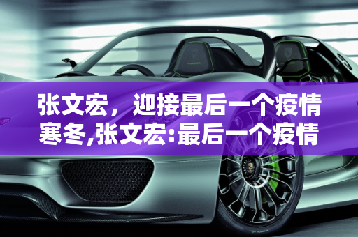 张文宏，迎接最后一个疫情寒冬,张文宏:最后一个疫情寒冬