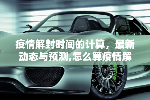疫情解封时间的计算，最新动态与预测,怎么算疫情解封时间最新