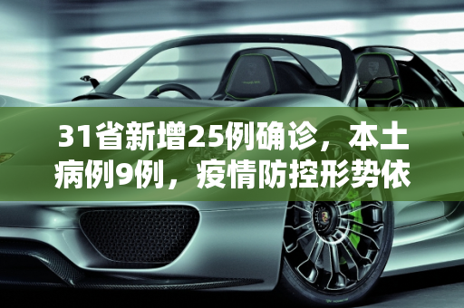 31省新增25例确诊，本土病例9例，疫情防控形势依然严峻,31省新增25例确诊其中本土9例