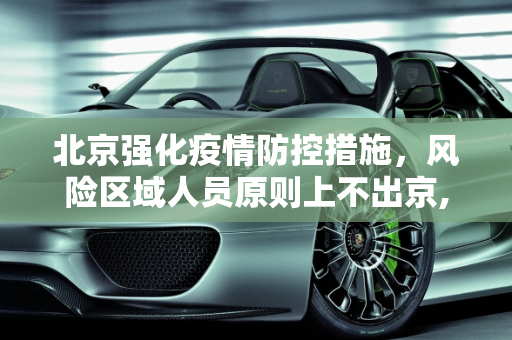 北京强化疫情防控措施，风险区域人员原则上不出京,北京风险区域人员原则上不出京