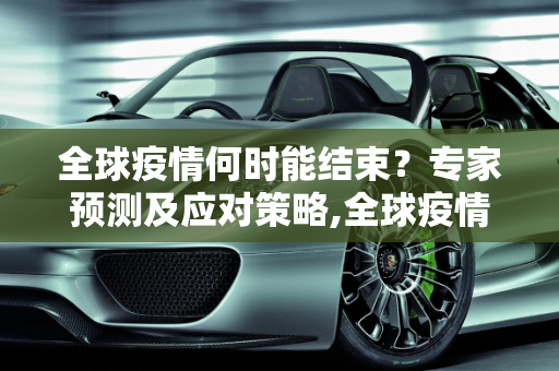 全球疫情何时能结束？专家预测及应对策略,全球疫情何时能结束？专家预测及应对策略
