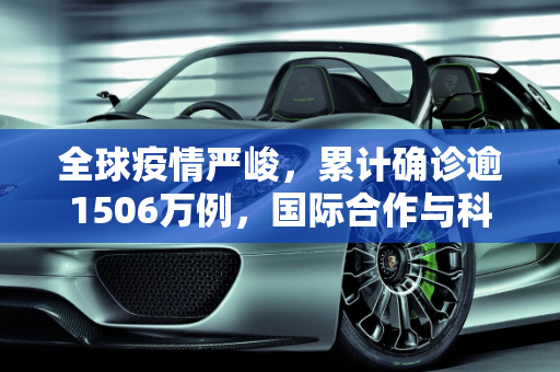 全球疫情严峻，累计确诊逾1506万例，国际合作与科学防疫成关键,全球累计确诊逾1506万例