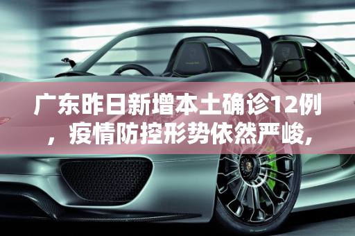 广东昨日新增本土确诊12例，疫情防控形势依然严峻,广东昨日新增本土确诊12例