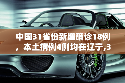 中国31省份新增确诊18例，本土病例4例均在辽宁,31省份新增确诊18例本土4例在辽宁