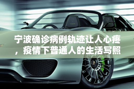 宁波确诊病例轨迹让人心疼，疫情下普通人的生活写照,宁波确诊病例轨迹让人心疼