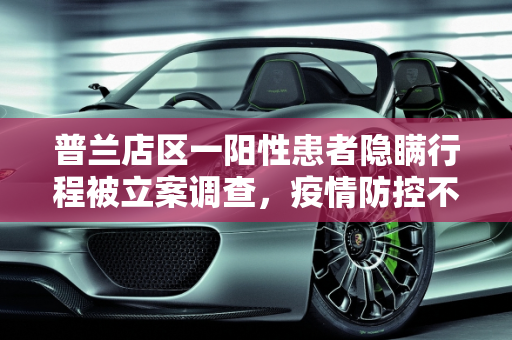 普兰店区一阳性患者隐瞒行程被立案调查，疫情防控不容有失,普兰店区一阳性患者因隐瞒行程被立案调查