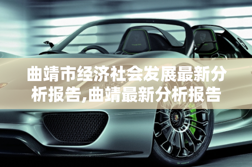 曲靖市经济社会发展最新分析报告,曲靖最新分析报告
