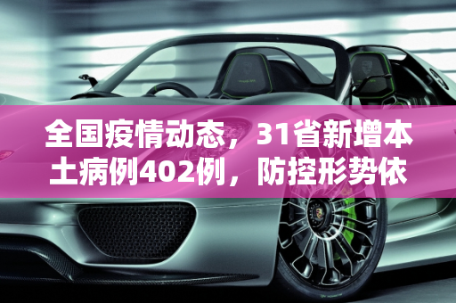 全国疫情动态，31省新增本土病例402例，防控形势依然严峻,31省新增本土402例
