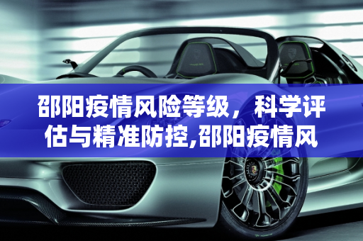 邵阳疫情风险等级，科学评估与精准防控,邵阳疫情风险等级