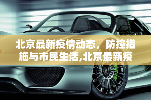 北京最新疫情动态，防控措施与市民生活,北京最新疫情介绍
