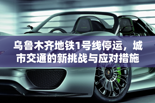 乌鲁木齐地铁1号线停运，城市交通的新挑战与应对措施,乌鲁木齐地铁1号线停运