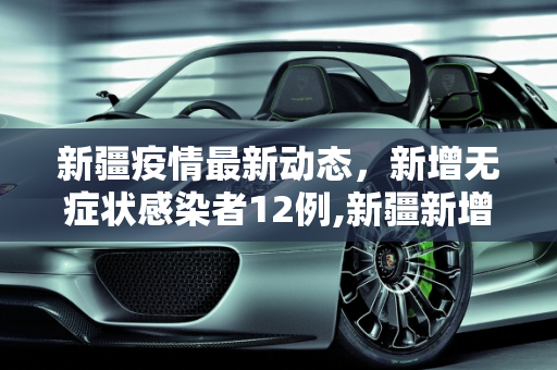 新疆疫情最新动态，新增无症状感染者12例,新疆新增无症状感染者12例