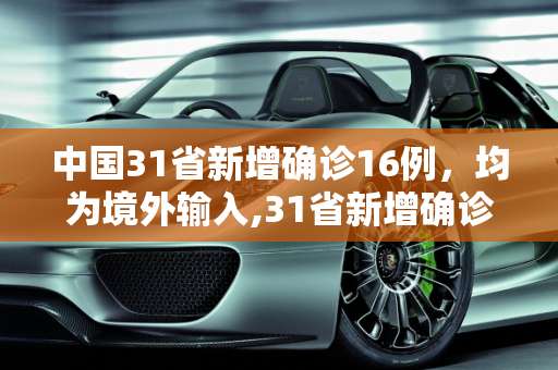 中国31省新增确诊16例，均为境外输入,31省新增确诊16例 均为境外输入