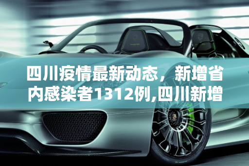 四川疫情最新动态，新增省内感染者1312例,四川新增省内感染者1312例