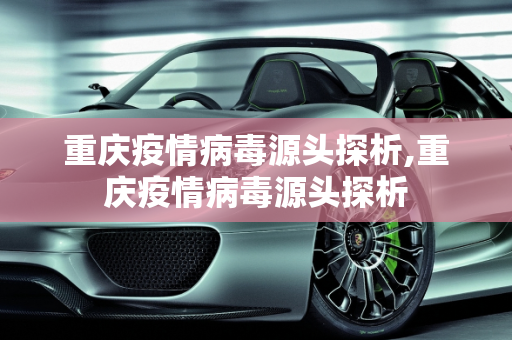 重庆疫情病毒源头探析,重庆疫情病毒源头探析