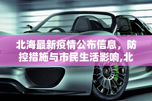 北海最新疫情公布信息，防控措施与市民生活影响,北海最新疫情公布信息