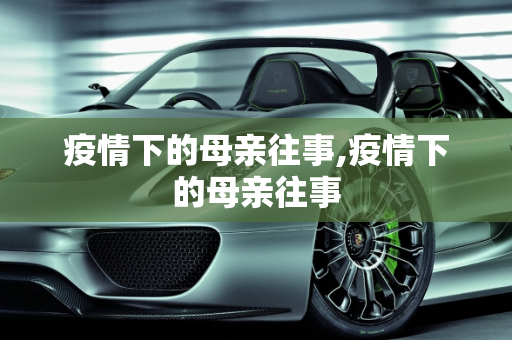 疫情下的母亲往事,疫情下的母亲往事