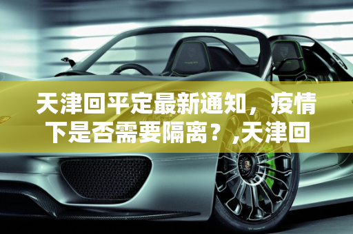 天津回平定最新通知，疫情下是否需要隔离？,天津回平定最新通知疫情:天津回平泉用隔离吗