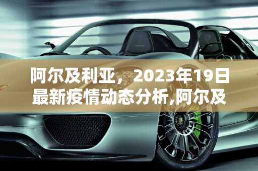 阿尔及利亚，2023年19日最新疫情动态分析,阿尔及利亚19最新疫情
