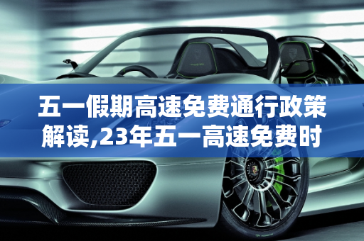 五一假期高速免费通行政策解读,23年五一高速免费时间