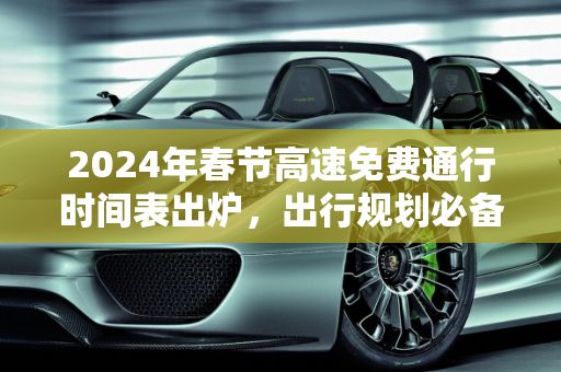 2024年春节高速免费通行时间表出炉，出行规划必备指南,24年春节高速免费最新时间表