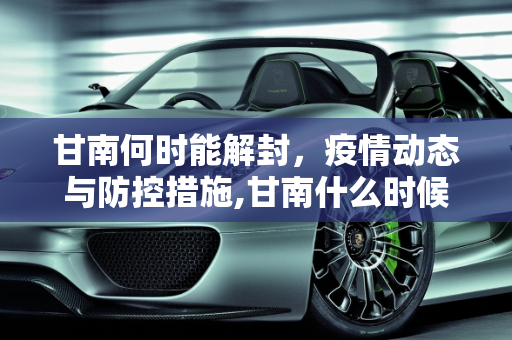 甘南何时能解封，疫情动态与防控措施,甘南什么时候能解封