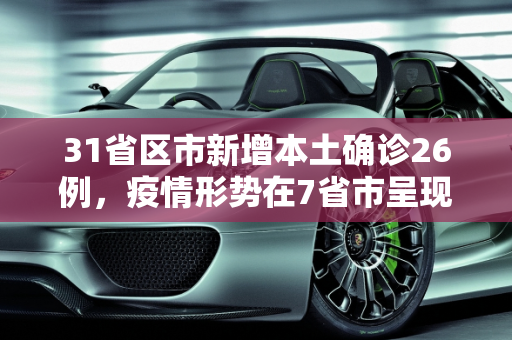 31省区市新增本土确诊26例，疫情形势在7省市呈现新变化,31省区市新增本土确诊26例在7省市