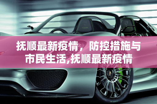 抚顺最新疫情，防控措施与市民生活,抚顺最新疫情