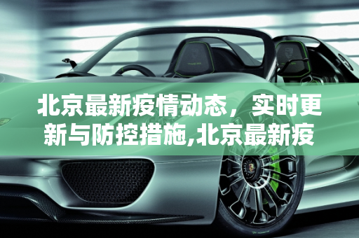 北京最新疫情动态，实时更新与防控措施,北京最新疫情给看吗