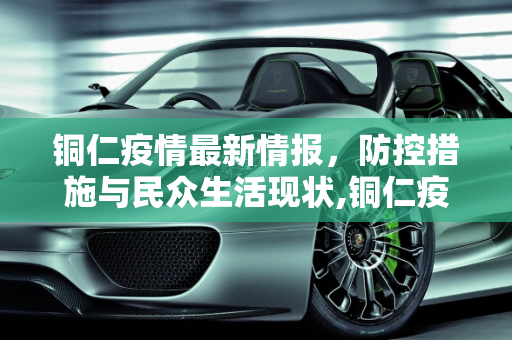 铜仁疫情最新情报，防控措施与民众生活现状,铜仁疫情最新情报
