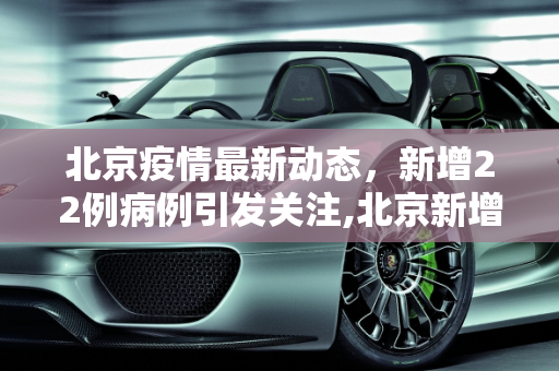 北京疫情最新动态，新增22例病例引发关注,北京新增22例