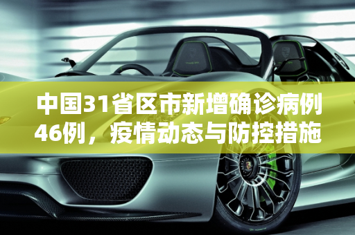 中国31省区市新增确诊病例46例，疫情动态与防控措施,31省区市新增确诊病例46例