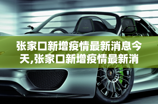 张家口新增疫情最新消息今天,张家口新增疫情最新消息今天