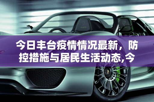 今日丰台疫情情况最新，防控措施与居民生活动态,今日丰台疫情情况最新