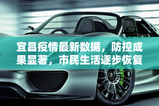 宜昌疫情最新数据，防控成果显著，市民生活逐步恢复,宜昌疫情最新数据
