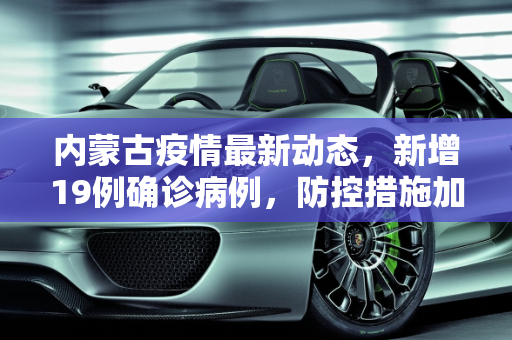 内蒙古疫情最新动态，新增19例确诊病例，防控措施加强,内蒙古新增19例确诊