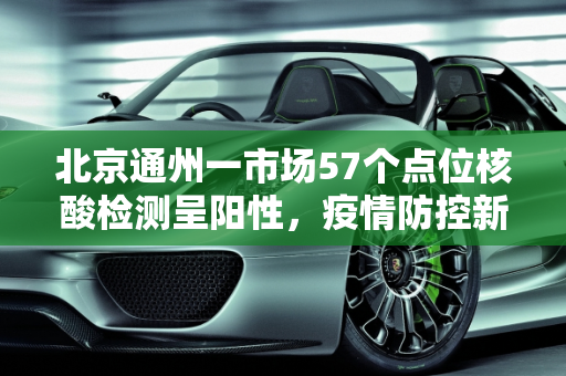 北京通州一市场57个点位核酸检测呈阳性，疫情防控新挑战,北京通州一市场57个点位核酸阳性