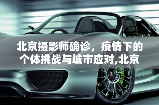 北京摄影师确诊，疫情下的个体挑战与城市应对,北京一摄影师确诊