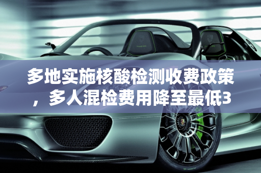 多地实施核酸检测收费政策，多人混检费用降至最低3元,多地核酸检测收费多人混检最低3元