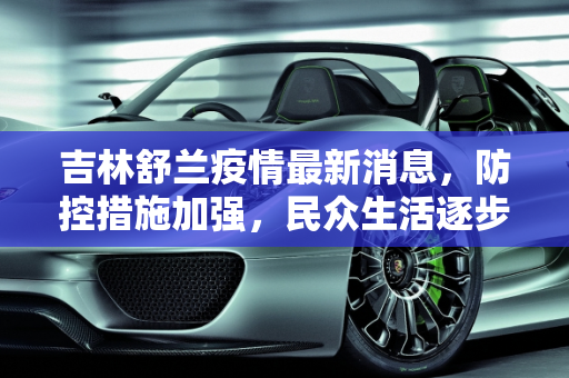 吉林舒兰疫情最新消息，防控措施加强，民众生活逐步恢复,吉林舒兰疫情最新消息