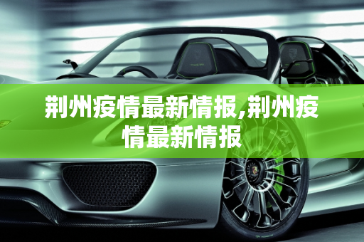 荆州疫情最新情报,荆州疫情最新情报