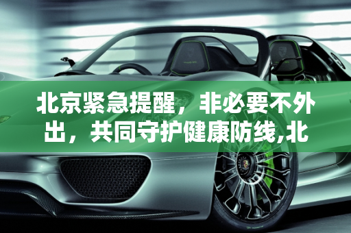 北京紧急提醒，非必要不外出，共同守护健康防线,北京紧急提醒:非必要不外出