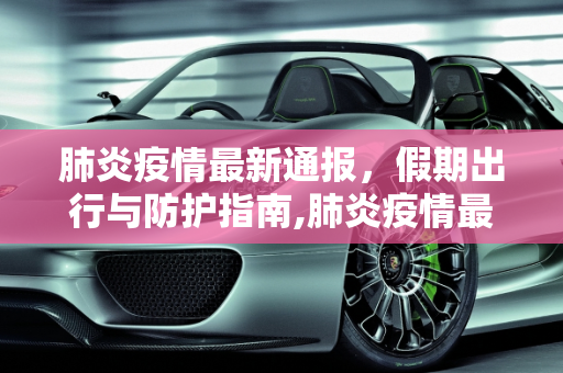 肺炎疫情最新通报，假期出行与防护指南,肺炎疫情最新通报假期